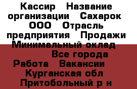 Кассир › Название организации ­ Сахарок, ООО › Отрасль предприятия ­ Продажи › Минимальный оклад ­ 13 850 - Все города Работа » Вакансии   . Курганская обл.,Притобольный р-н